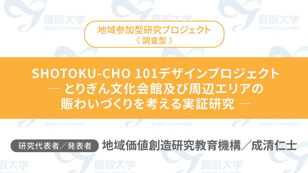 SHOTOKU-CHO 101デザインプロジェクト　― とりぎん文化会館及び周辺エリアの賑わいづくりを考える実証研究 ―／代表者：地域価値創造研究教育機構　成清 仁士／発表者：地域価値創造研究教育機構　成清 仁士