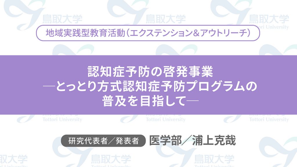 認知症予防の啓発事業 -とっとり方式認知症予防プログラムの普及を目指して-／代表者：医学部　浦上 克哉／発表者：医学部　浦上 克哉